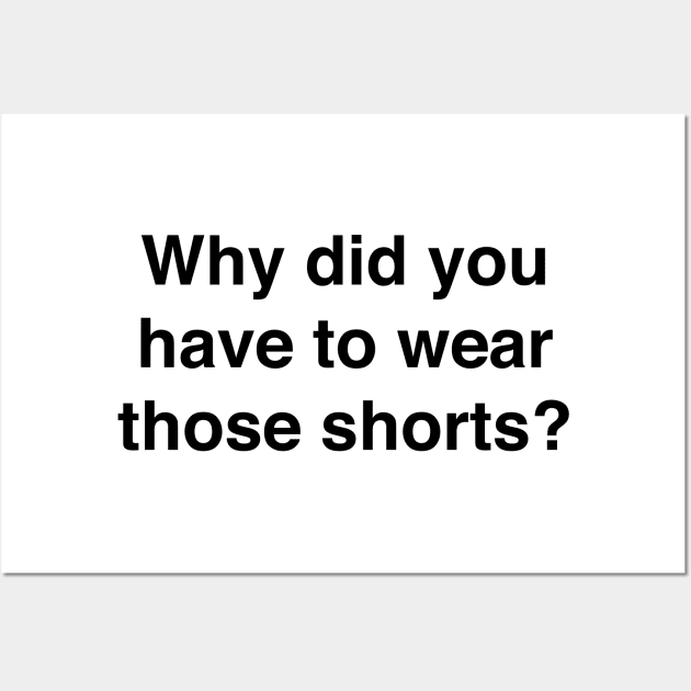 Why did you have to wear those shorts Wall Art by TheCosmicTradingPost